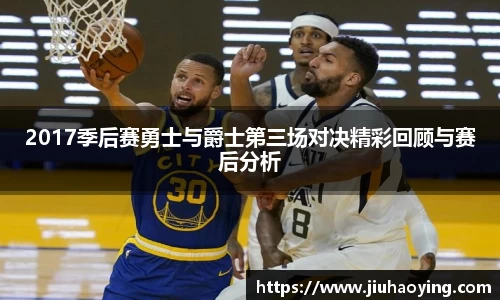 2017季后赛勇士与爵士第三场对决精彩回顾与赛后分析