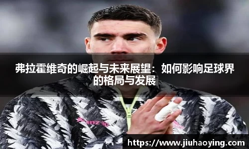 弗拉霍维奇的崛起与未来展望：如何影响足球界的格局与发展