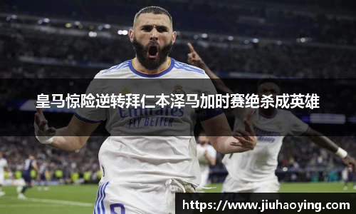 皇马惊险逆转拜仁本泽马加时赛绝杀成英雄