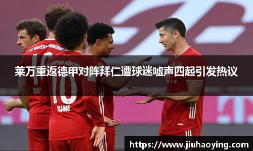 莱万重返德甲对阵拜仁遭球迷嘘声四起引发热议