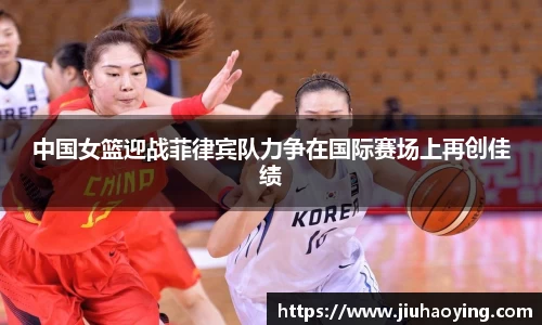 中国女篮迎战菲律宾队力争在国际赛场上再创佳绩