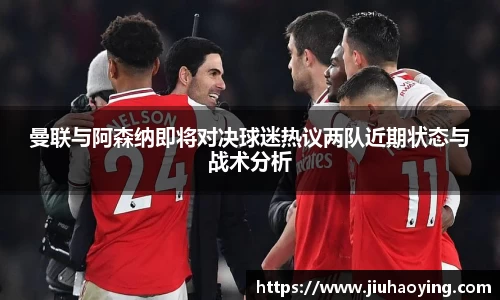曼联与阿森纳即将对决球迷热议两队近期状态与战术分析