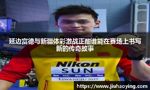 延边富德与新疆体彩激战正酣谁能在赛场上书写新的传奇故事