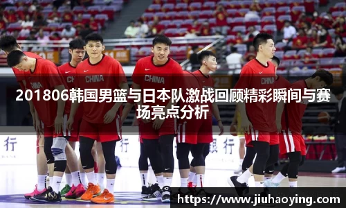 201806韩国男篮与日本队激战回顾精彩瞬间与赛场亮点分析